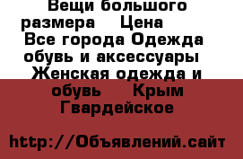 Вещи большого размера  › Цена ­ 200 - Все города Одежда, обувь и аксессуары » Женская одежда и обувь   . Крым,Гвардейское